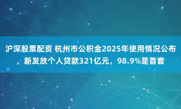沪深股票配资 杭州市公积金2025年使用情况公布，新发放个人贷款321亿元，98.9%是首套