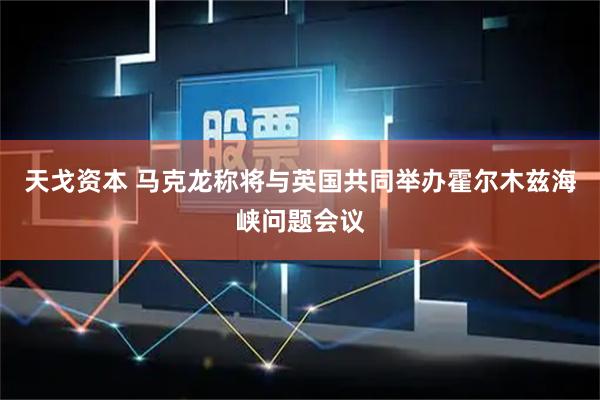 天戈资本 马克龙称将与英国共同举办霍尔木兹海峡问题会议