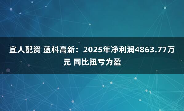 宜人配资 蓝科高新：2025年净利润4863.77万元 同比扭亏为盈