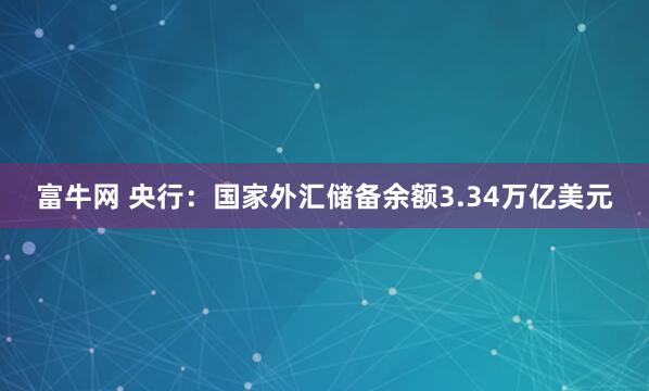 富牛网 央行：国家外汇储备余额3.34万亿美元