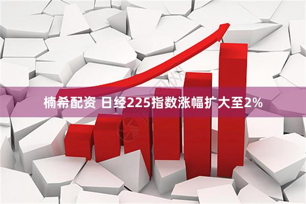 楠希配资 日经225指数涨幅扩大至2%