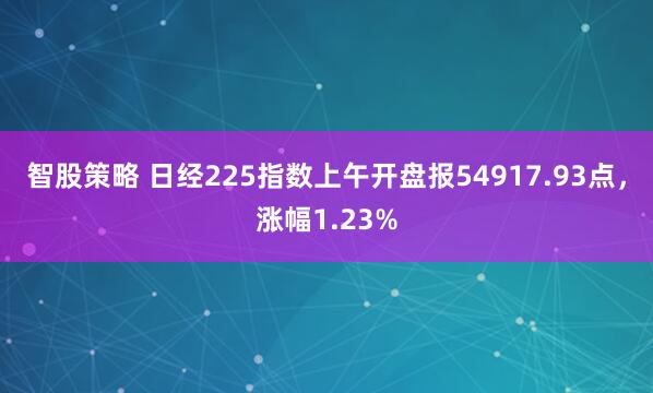 智股策略 日经225指数上午开盘报54917.93点，涨幅1.23%