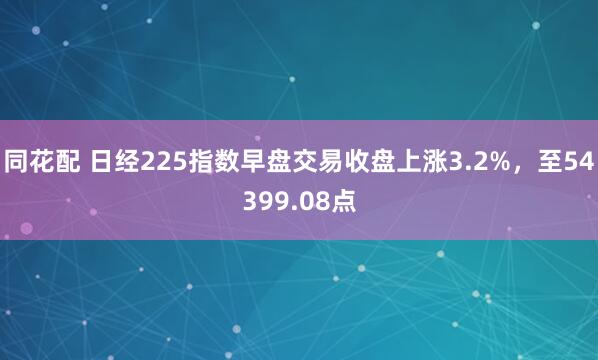 同花配 日经225指数早盘交易收盘上涨3.2%，至54399.08点