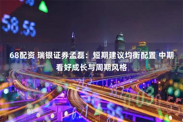 68配资 瑞银证券孟磊：短期建议均衡配置 中期看好成长与周期风格