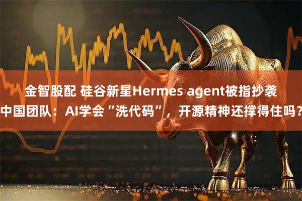 金智股配 硅谷新星Hermes agent被指抄袭中国团队:AI学会“洗代码”,开源精神还撑得住吗?