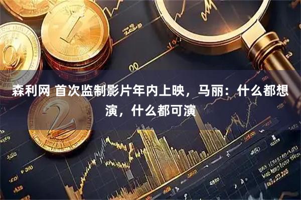 森利网 首次监制影片年内上映，马丽：什么都想演，什么都可演