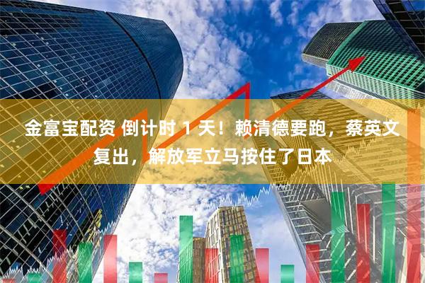 金富宝配资 倒计时 1 天！赖清德要跑，蔡英文复出，解放军立马按住了日本