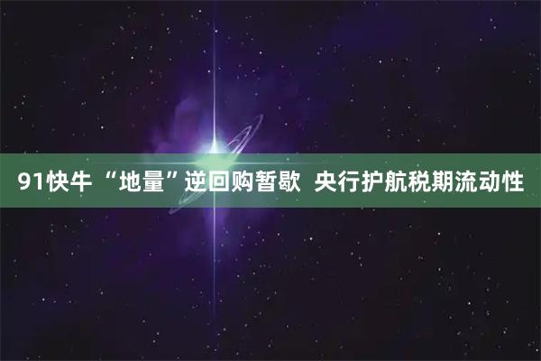 91快牛 “地量”逆回购暂歇  央行护航税期流动性