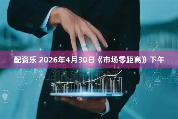 配资乐 2026年4月30日《市场零距离》下午