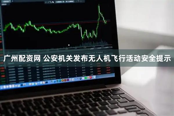 广州配资网 公安机关发布无人机飞行活动安全提示