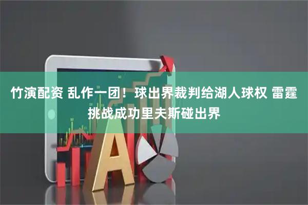 竹演配资 乱作一团！球出界裁判给湖人球权 雷霆挑战成功里夫斯碰出界
