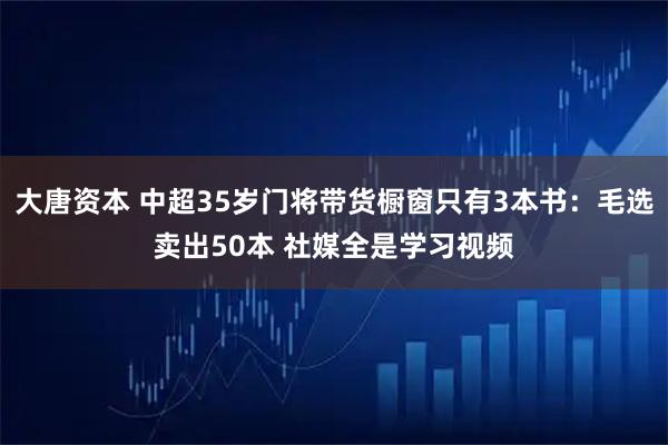 大唐资本 中超35岁门将带货橱窗只有3本书：毛选卖出50本 社媒全是学习视频