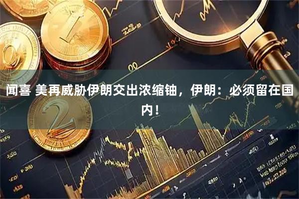 闻喜 美再威胁伊朗交出浓缩铀，伊朗：必须留在国内！
