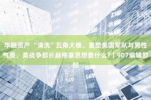 华融资产 “清洗”五角大楼、重塑美国军队与男性气质，美战争部长赫格塞思想要什么?｜907编辑部