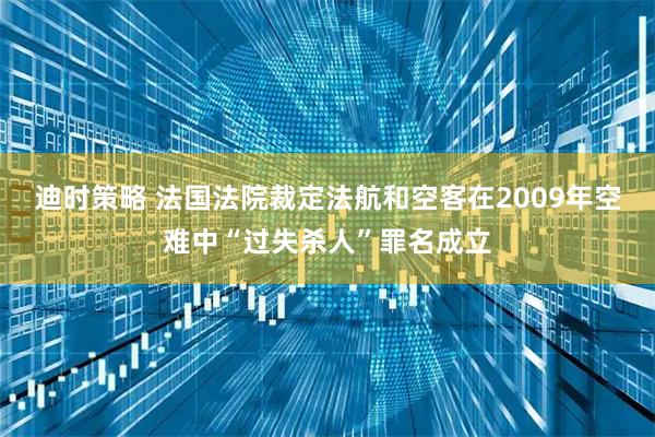 迪时策略 法国法院裁定法航和空客在2009年空难中“过失杀人”罪名成立