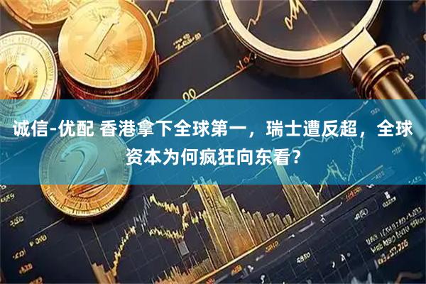 诚信-优配 香港拿下全球第一，瑞士遭反超，全球资本为何疯狂向东看？
