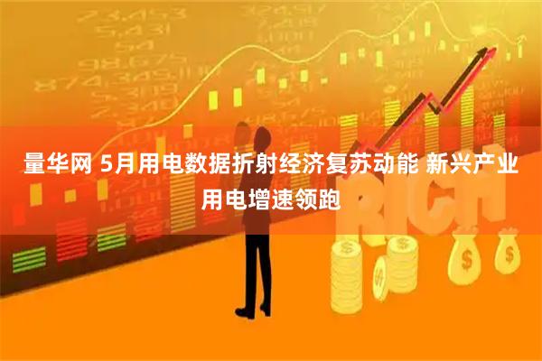 量华网 5月用电数据折射经济复苏动能 新兴产业用电增速领跑
