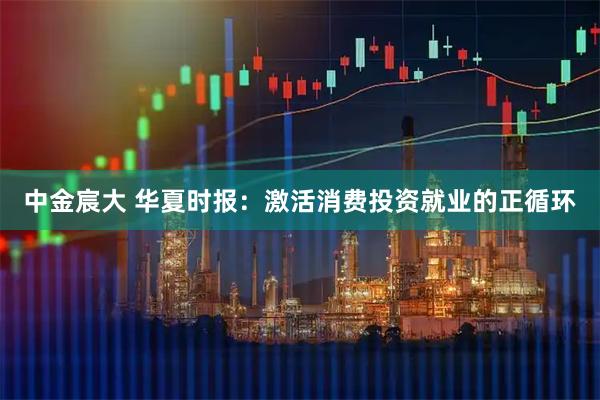 中金宸大 华夏时报：激活消费投资就业的正循环