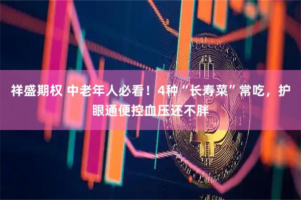 祥盛期权 中老年人必看！4种“长寿菜”常吃，护眼通便控血压还不胖