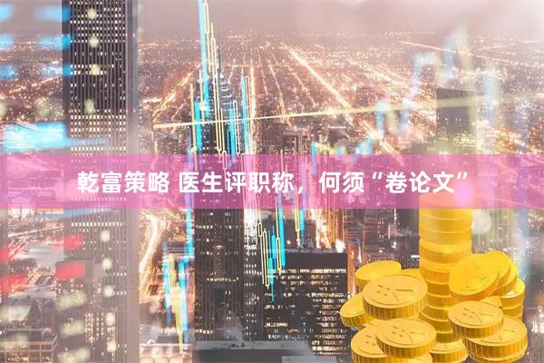 乾富策略 医生评职称，何须“卷论文”