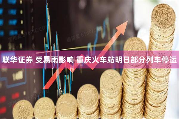 联华证券 受暴雨影响 重庆火车站明日部分列车停运