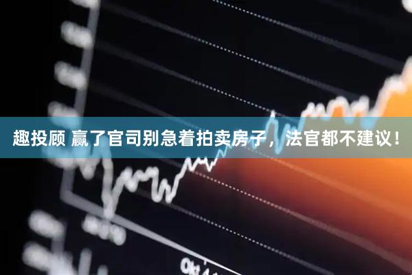 趣投顾 赢了官司别急着拍卖房子,法官都不建议!
