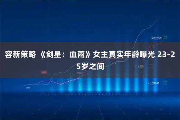 容新策略 《剑星：血雨》女主真实年龄曝光 23-25岁之间