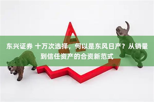 东兴证券 十万次选择,何以是东风日产?从销量到信任资产的合资新范式