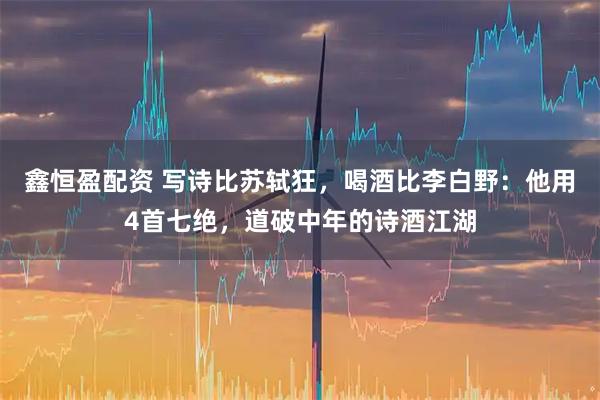 鑫恒盈配资 写诗比苏轼狂，喝酒比李白野：他用4首七绝，道破中年的诗酒江湖