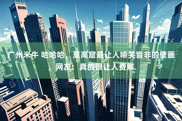 广州米牛 哈哈哈,莫高窟最让人啼笑皆非的壁画,网友:真的很让人费解