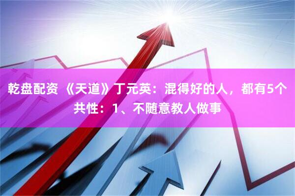 乾盘配资 《天道》丁元英：混得好的人，都有5个共性：1、不随意教人做事