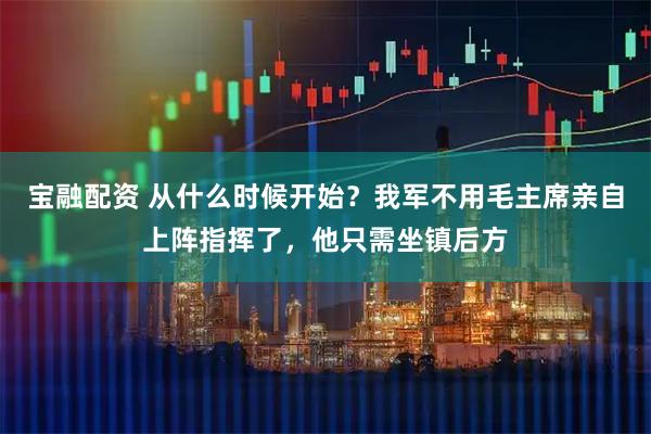 宝融配资 从什么时候开始?我军不用毛主席亲自上阵指挥了,他只需坐镇后方