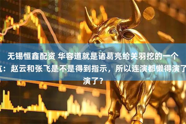 无锡恒鑫配资 华容道就是诸葛亮给关羽挖的一个坑:赵云和张飞是不是得到指示,所以连演都懒得演了?