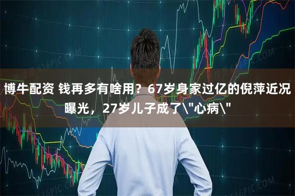 博牛配资 钱再多有啥用？67岁身家过亿的倪萍近况曝光，27岁儿子成了