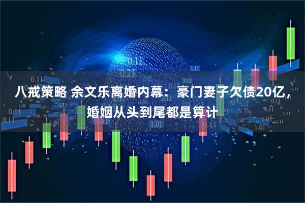 八戒策略 余文乐离婚内幕：豪门妻子欠债20亿，婚姻从头到尾都是算计