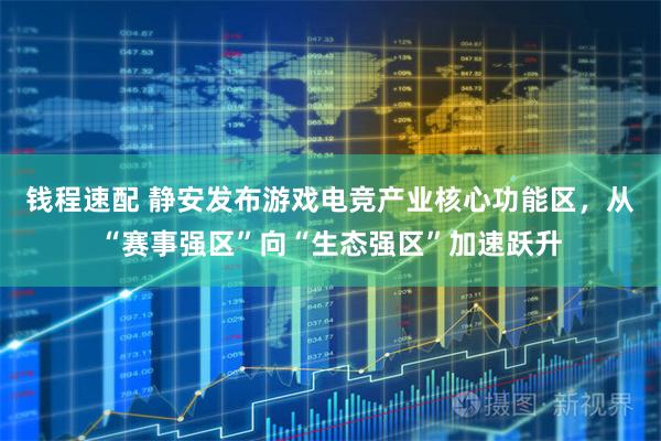 钱程速配 静安发布游戏电竞产业核心功能区，从“赛事强区”向“生态强区”加速跃升