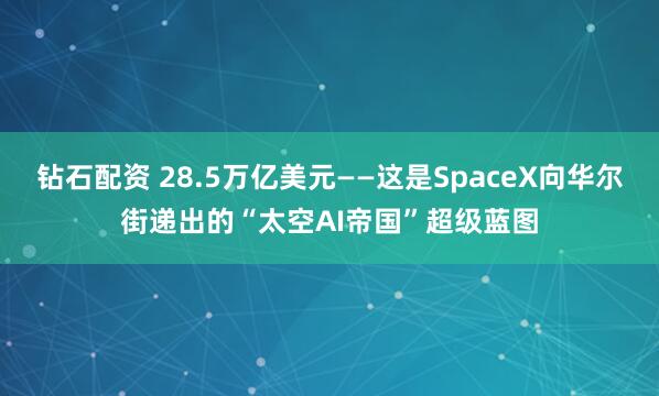 钻石配资 28.5万亿美元——这是SpaceX向华尔街递出的“太空AI帝国”超级蓝图
