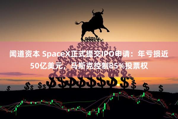 闻道资本 SpaceX正式提交IPO申请：年亏损近50亿美元，马斯克控制85%投票权