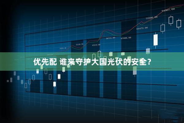 优先配 谁来守护大国光伏的安全？