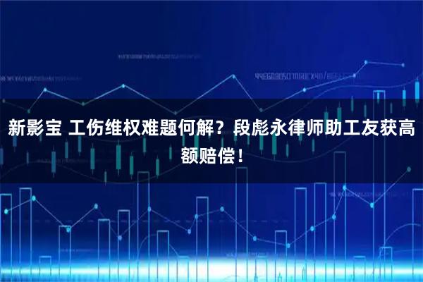 新影宝 工伤维权难题何解？段彪永律师助工友获高额赔偿！