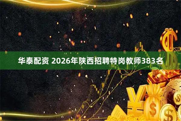 华泰配资 2026年陕西招聘特岗教师383名