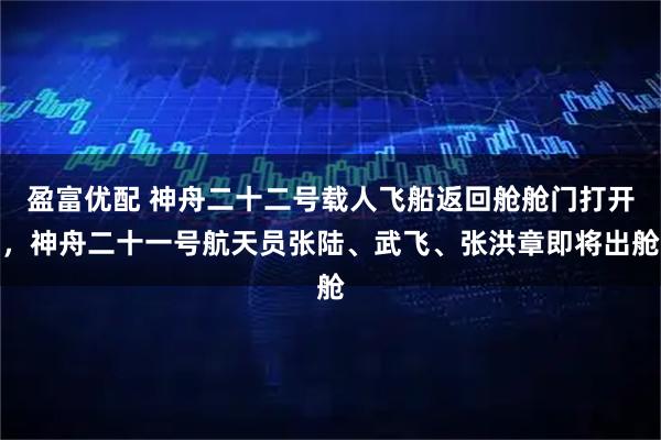 盈富优配 神舟二十二号载人飞船返回舱舱门打开，神舟二十一号航天员张陆、武飞、张洪章即将出舱