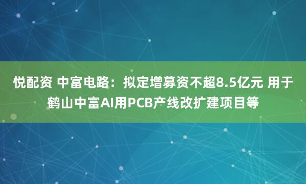 悦配资 中富电路：拟定增募资不超8.5亿元 用于鹤山中富AI用PCB产线改扩建项目等