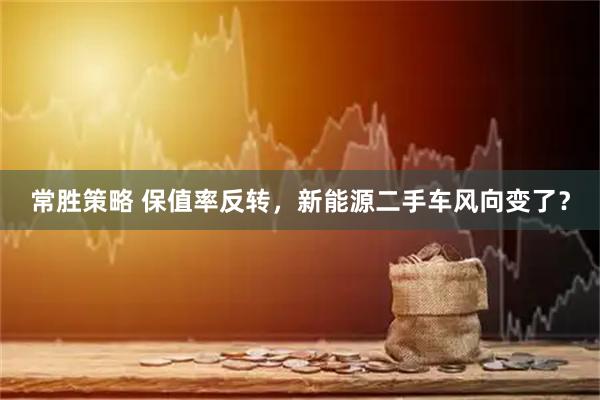 常胜策略 保值率反转，新能源二手车风向变了？