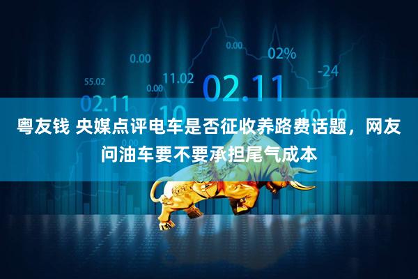 粤友钱 央媒点评电车是否征收养路费话题，网友问油车要不要承担尾气成本