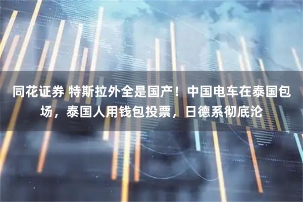 同花证券 特斯拉外全是国产！中国电车在泰国包场，泰国人用钱包投票，日德系彻底沦