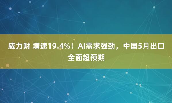 威力财 增速19.4%！AI需求强劲，中国5月出口全面超预期