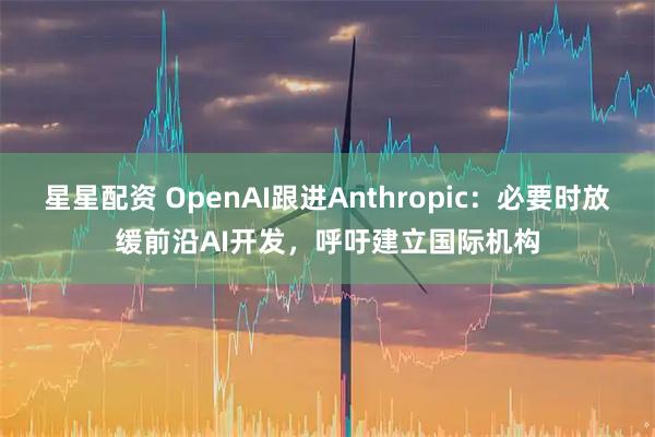 星星配资 OpenAI跟进Anthropic：必要时放缓前沿AI开发，呼吁建立国际机构
