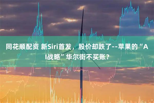 同花顺配资 新Siri首发，股价却跌了--苹果的“AI战略”华尔街不买账？