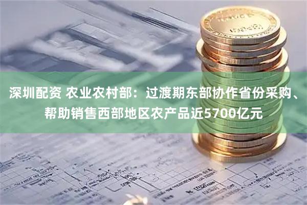 深圳配资 农业农村部：过渡期东部协作省份采购、帮助销售西部地区农产品近5700亿元